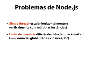 Problemas de Node.js
• Single thread (escalar horizontalmente e
verticalmente com múltiplas instâncias)
• Leaks de memória difíceis de detectar (back-end em
C++, variáveis globalizadas, closures, etc)
 