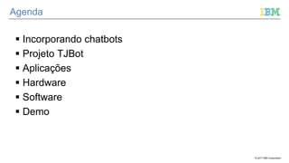 © 2017 IBM Corporation
Agenda
 Incorporando chatbots
 Projeto TJBot
 Aplicações
 Hardware
 Software
 Demo
 