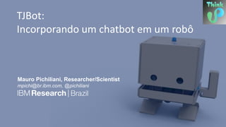 Mauro Pichiliani, Researcher/Scientist
mpichi@br.ibm.com, @pichiliani
TJBot:
Incorporando um chatbot em um robô
 