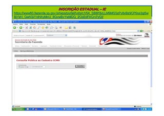 INSCRIÇÃO ESTADUAL – IE
https://www60.fazenda.sp.gov.br/wps/portal/!ut/p/c1/04_SB8K8xLLM9MSSzPy8xBz9CP0os3gj5w
BjYzN_QwN3X1dHAyMnU_8QvwBvYwMDQ_2CbEdFACrv7yQ!/
 
