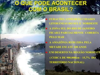 O QUE PODE ACONTECER COM O BRASIL? FURACÕES ATINGIRÃO CIDADES LITORÂNEAS DO SUL E  NORDESTE A ZONA SUL DO RIO DE JANEIRO FICARÁ PARCIALMENTE  COBERTA PELO MAR A AMAZÔNIA REDUZIDA PELA METADE EM ATÉ 100 ANOS UM DESERTO NA REGIÃO NORDESTE  ( CERCA DE 900.000km – 15,7%  DO TERRITÓRIO NACIONAL) 