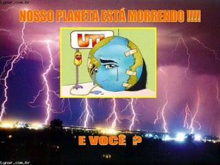NOSSO PLANETA ESTÁ MORRENDO !!!! E VOCÊ  ? 