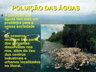 POLUIÇÃO DAS ÁGUAS A poluição das águas tem sido um problema para a nossa sociedade Os oceanos recebem boa parte dos poluentes dissolvidos nos rios, além do lixo dos centros industriais e urbanos localizados no litoral. 