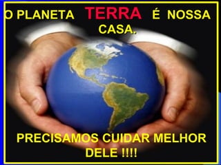 O PLANETA  TERRA   É  NOSSA    CASA. PRECISAMOS CUIDAR MELHOR DELE !!!! 