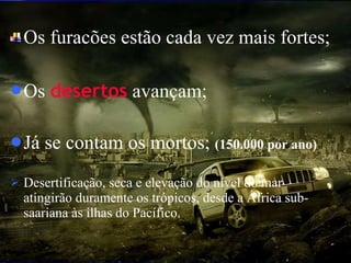 Os furacões estão cada vez mais fortes ; Os  desertos  avançam; Já se contam os mortos;  (150.000 por ano) Desertificação, seca e elevação do nível do mar atingirão duramente os trópicos, desde a África sub-saariana às ilhas do Pacífico.  