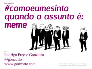 #comoeumesinto
Nome da palestra:




quando o assunto é:
meme

Autor:


Rodrigo Freese Gonzatto
@gonzatto
www.gonzatto.com          Imagem de fundo: Vários rage faces na cena clássica
                          do filme Reservoir Dogs Link: http://migre.me/aIFeO
 
