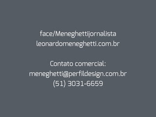 face/Meneghettijornalista
leonardomeneghetti.com.br
Contato comercial:
meneghetti@perfildesign.com.br
(51) 3031-6659
 