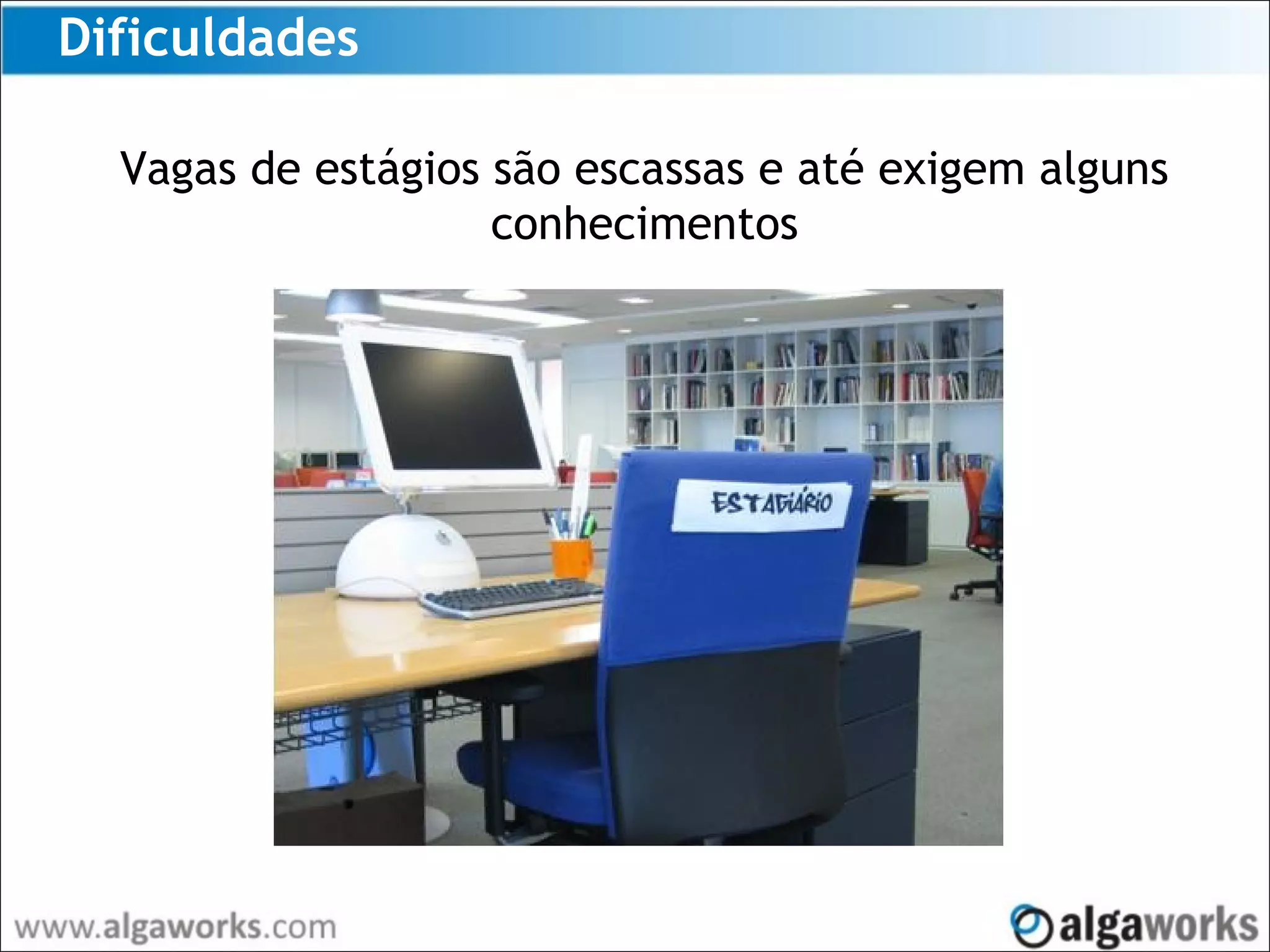 Dificuldades
Vagas de estágios são escassas e até exigem alguns
conhecimentos
 