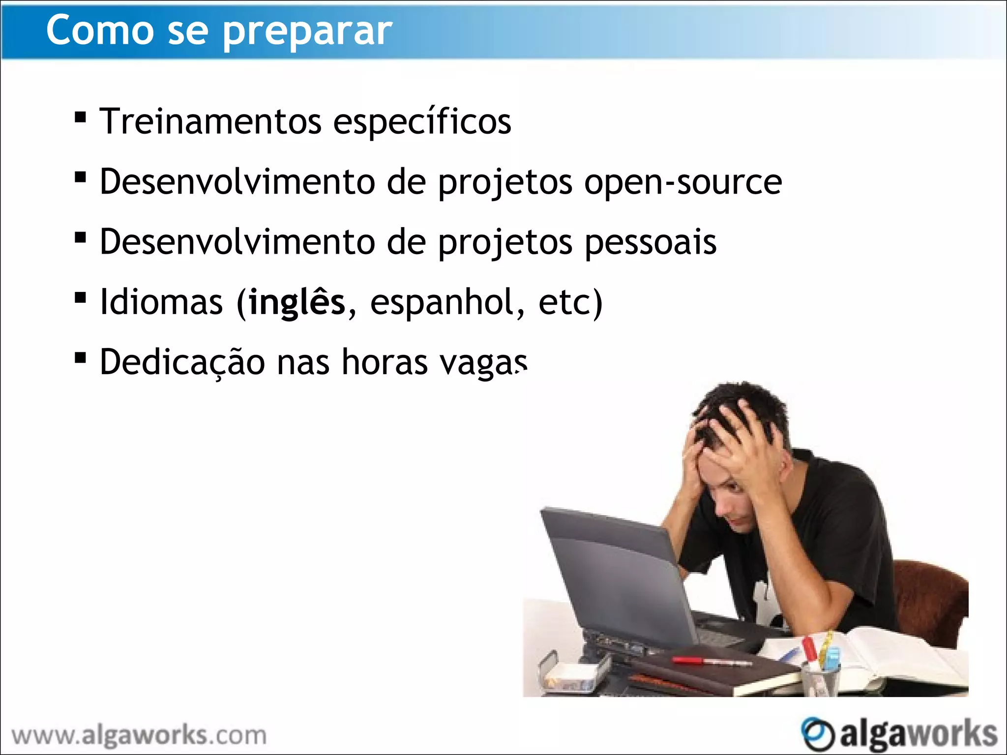 Como se preparar
 Treinamentos específicos
 Desenvolvimento de projetos open-source
 Desenvolvimento de projetos pessoais
 Idiomas (inglês, espanhol, etc)
 Dedicação nas horas vagas
 
