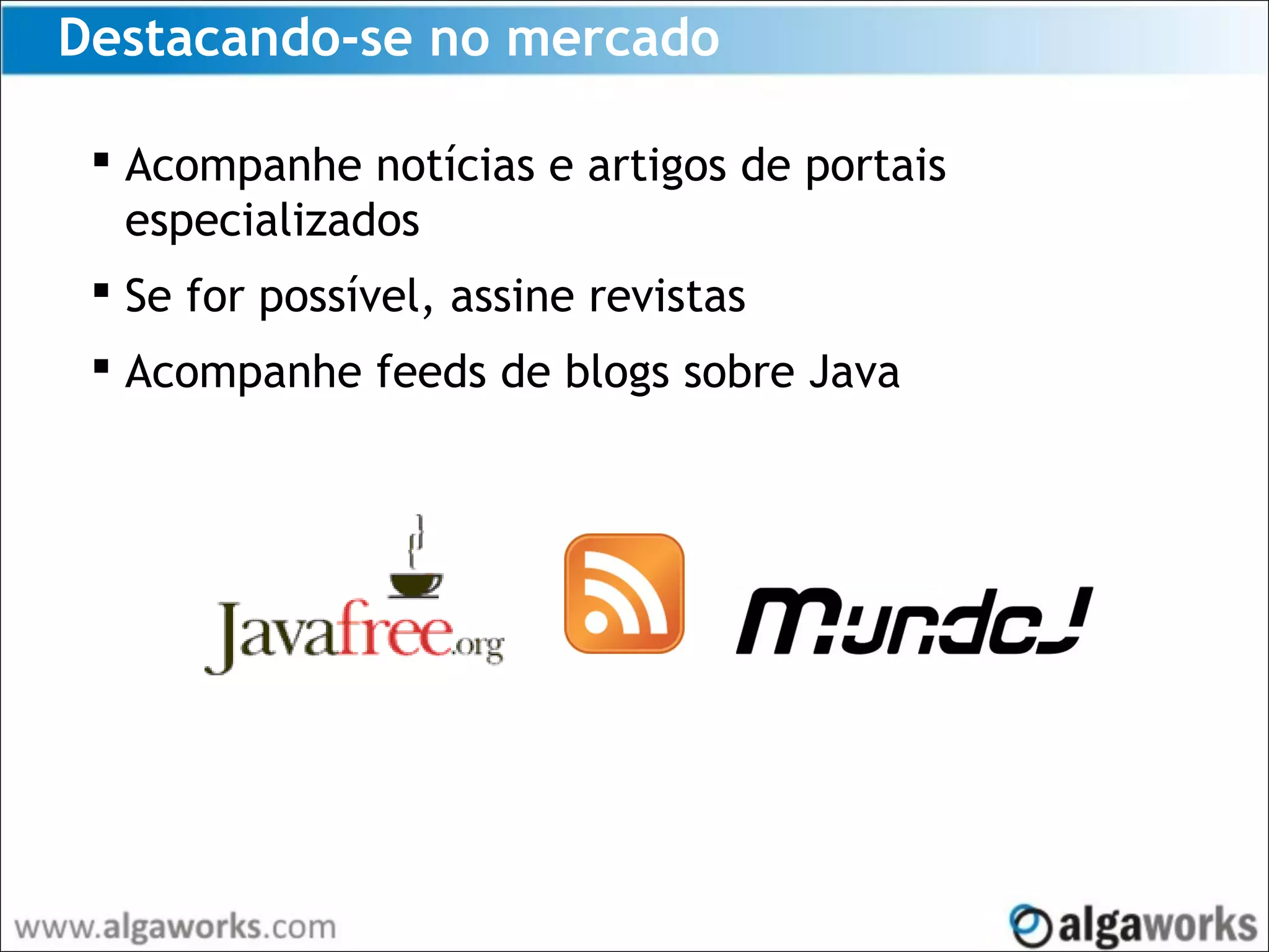 Destacando-se no mercado
 Acompanhe notícias e artigos de portais
especializados
 Se for possível, assine revistas
 Acompanhe feeds de blogs sobre Java
 