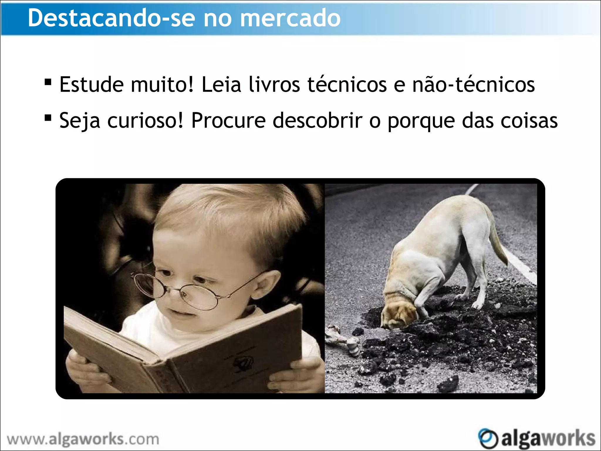 Destacando-se no mercado
 Estude muito! Leia livros técnicos e não-técnicos
 Seja curioso! Procure descobrir o porque das coisas
 