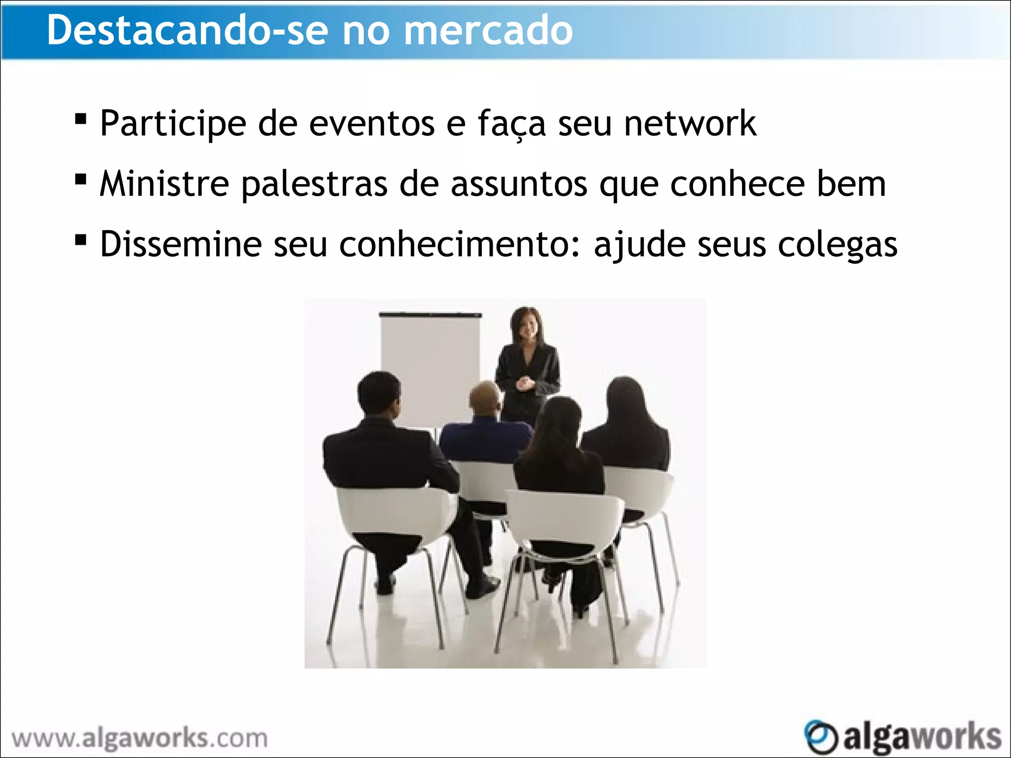 Destacando-se no mercado
 Participe de eventos e faça seu network
 Ministre palestras de assuntos que conhece bem
 Dissemine seu conhecimento: ajude seus colegas
 