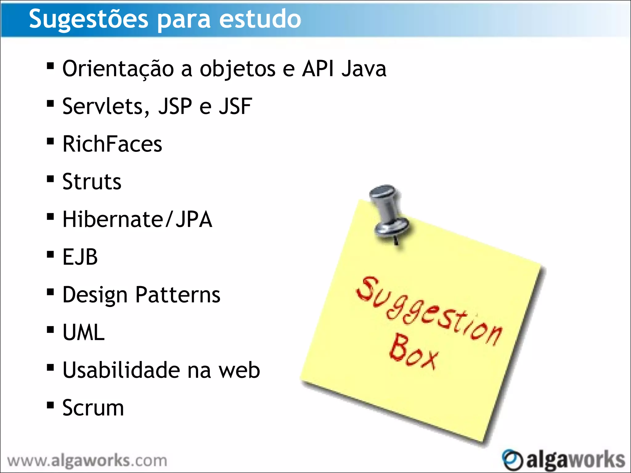 Sugestões para estudo
 Orientação a objetos e API Java
 Servlets, JSP e JSF
 RichFaces
 Struts
 Hibernate/JPA
 EJB
 Design Patterns
 UML
 Usabilidade na web
 Scrum
 