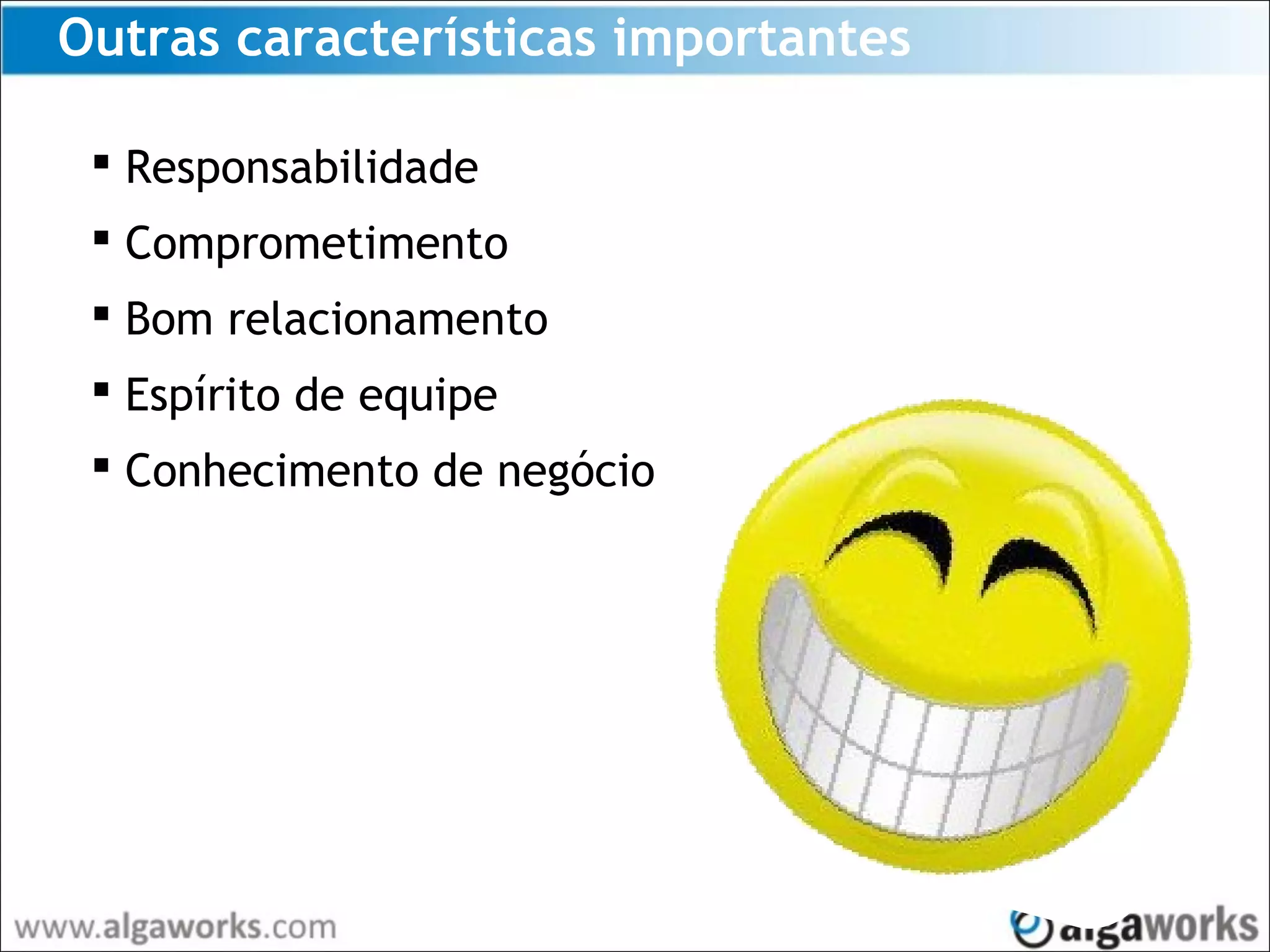 Outras características importantes
 Responsabilidade
 Comprometimento
 Bom relacionamento
 Espírito de equipe
 Conhecimento de negócio
 