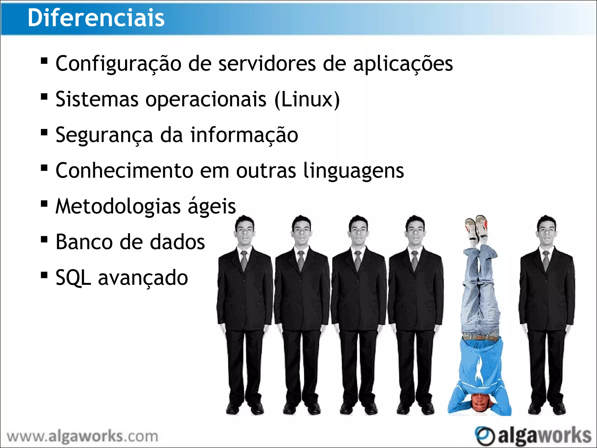 Diferenciais
 Configuração de servidores de aplicações
 Sistemas operacionais (Linux)
 Segurança da informação
 Conhecimento em outras linguagens
 Metodologias ágeis
 Banco de dados
 SQL avançado
 