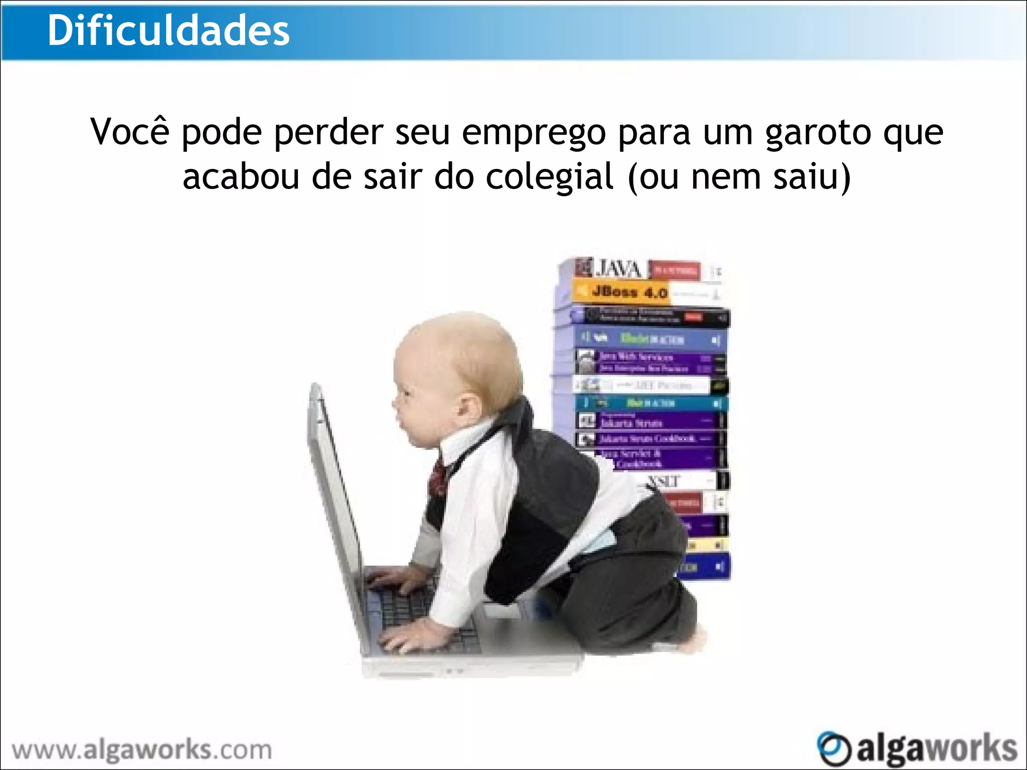 Dificuldades
Você pode perder seu emprego para um garoto que
acabou de sair do colegial (ou nem saiu)
 