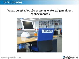 Dificuldades
Vagas de estágios são escassas e até exigem alguns
conhecimentos
 