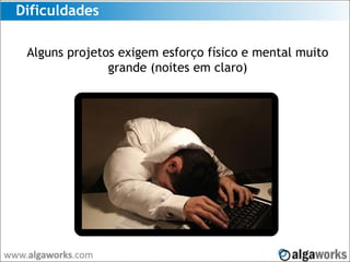 Dificuldades
Alguns projetos exigem esforço físico e mental muito
grande (noites em claro)
 