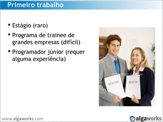 Primeiro trabalho
 Estágio (raro)
 Programa de trainee de
grandes empresas (difícil)
 Programador júnior (requer
alguma experiência)
 
