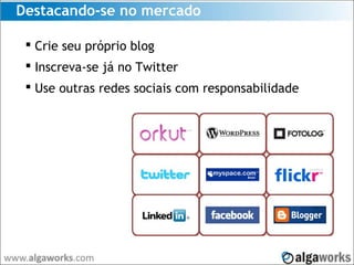 Destacando-se no mercado
 Crie seu próprio blog
 Inscreva-se já no Twitter
 Use outras redes sociais com responsabilidade
 