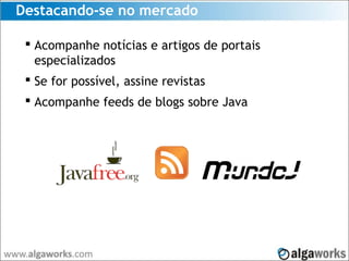 Destacando-se no mercado
 Acompanhe notícias e artigos de portais
especializados
 Se for possível, assine revistas
 Acompanhe feeds de blogs sobre Java
 