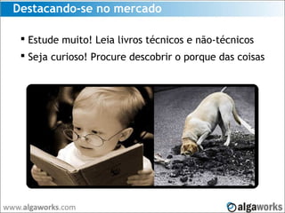 Destacando-se no mercado
 Estude muito! Leia livros técnicos e não-técnicos
 Seja curioso! Procure descobrir o porque das coisas
 