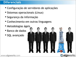 Diferenciais
 Configuração de servidores de aplicações
 Sistemas operacionais (Linux)
 Segurança da informação
 Conhecimento em outras linguagens
 Metodologias ágeis
 Banco de dados
 SQL avançado
 