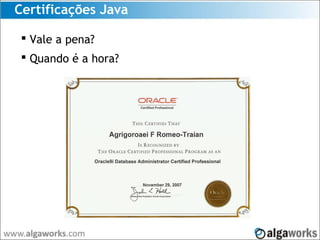 Certificações Java
 Vale a pena?
 Quando é a hora?
 