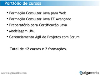 Portfólio de cursos
 Formação Consultor Java para Web
 Formação Consultor Java EE Avançado
 Preparatório para Certificação Java
 Modelagem UML
 Gerenciamento Ágil de Projetos com Scrum
Total de 12 cursos e 2 formações.
 