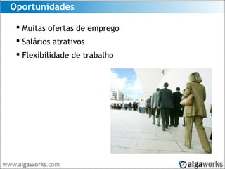 Oportunidades
 Muitas ofertas de emprego
 Salários atrativos
 Flexibilidade de trabalho
 