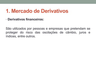 1. Mercado de Derivativos
• Derivativos financeiros:
São utilizados por pessoas e empresas que pretendam se
proteger do risco das oscilações de câmbio, juros e
índices, entre outros.
 