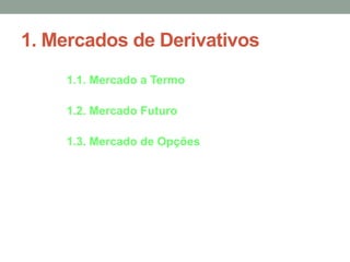 1. Mercados de Derivativos
1.1. Mercado a Termo
1.2. Mercado Futuro
1.3. Mercado de Opções
 
