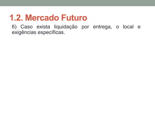 1.2. Mercado Futuro
6) Caso exista liquidação por entrega, o local e
exigências específicas.
 