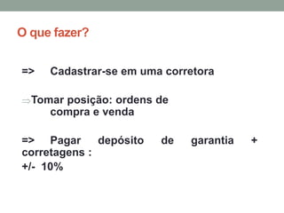 O que fazer?
=> Cadastrar-se em uma corretora
Tomar posição: ordens de
compra e venda
=> Pagar depósito de garantia +
corretagens :
+/- 10%
 