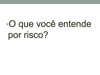 •O que você entende
por risco?
 