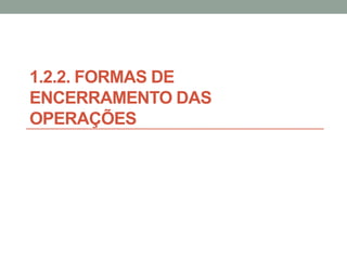 1.2.2. FORMAS DE
ENCERRAMENTO DAS
OPERAÇÕES
 
