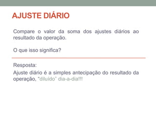 AJUSTE DIÁRIO
Compare o valor da soma dos ajustes diários ao
resultado da operação.
O que isso significa?
Resposta:
Ajuste diário é a simples antecipação do resultado da
operação, “diluído” dia-a-dia!!!
 