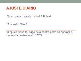 AJUSTE DIÁRIO
Quem paga o ajuste diário? A Bolsa?
Resposta: Não!!!
O ajuste diário foi pago pela contra-parte da operação
de venda realizada em 17/05.
 