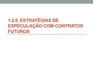1.2.5. ESTRATÉGIAS DE
ESPECULAÇÃO COM CONTRATOS
FUTUROS
 