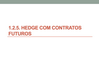 1.2.5. HEDGE COM CONTRATOS
FUTUROS
 