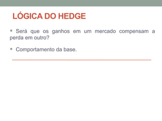 LÓGICA DO HEDGE
 Será que os ganhos em um mercado compensam a
perda em outro?
 Comportamento da base.
 