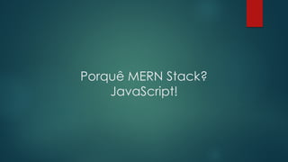Porquê MERN Stack?
JavaScript!
 