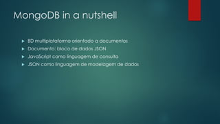 MongoDB in a nutshell
 BD multiplataforma orientado a documentos
 Documento: bloco de dados JSON
 JavaScript como linguagem de consulta
 JSON como linguagem de modelagem de dados
 