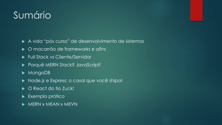 Sumário
 A vida “pós curso” de desenvolvimento de sistemas
 O macarrão de frameworks e afins
 Full Stack vs Cliente/Servidor
 Porquê MERN Stack? JavaScript!
 MongoDB
 Node.js e Express: o casal que você shipa!
 O React do tio Zuck!
 Exemplo prático
 MERN x MEAN x MEVN
 