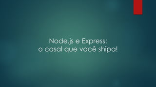 Node.js e Express:
o casal que você shipa!
 