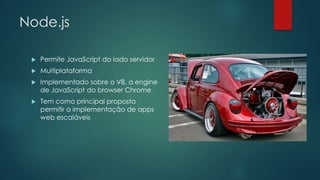 Node.js
 Permite JavaScript do lado servidor
 Multiplataforma
 Implementado sobre o V8, a engine
de JavaScript do browser Chrome
 Tem como principal proposta
permitir a implementação de apps
web escaláveis
 