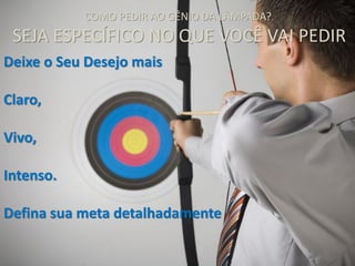 Deixe o Seu Desejo mais
Claro,
Vivo,
Intenso.
Defina sua meta detalhadamente
COMO PEDIR AO GÊNIO DA LÂMPADA?
SEJA ESPECÍFICO NO QUE VOCÊ VAI PEDIR
 