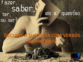 DECLARE A SUA META COM VERBOS
NO PRESENTE
 