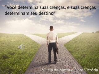 “Você determina suas crenças, e suas crenças
determinam seu destino”
Villela da Matta e Flora Victória
 