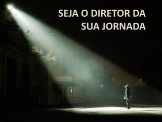 SEJA O DIRETOR DA
SUA JORNADA
 
